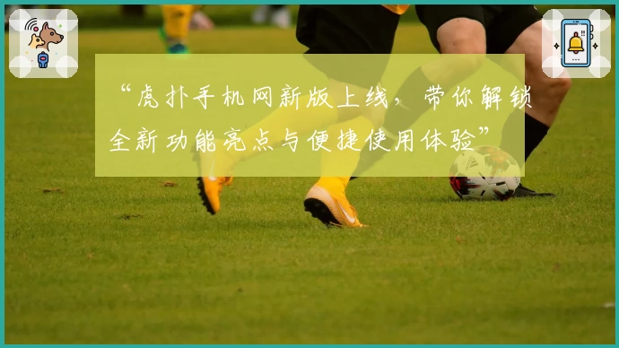 “虎扑手机网新版上线，带你解锁全新功能亮点与便捷使用体验”