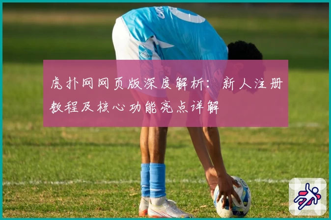 虎扑网网页版深度解析：新人注册教程及核心功能亮点详解