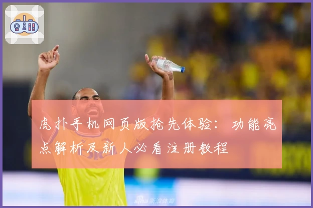 虎扑手机网页版抢先体验：功能亮点解析及新人必看注册教程