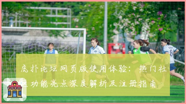 虎扑论坛网页版使用体验：热门社区功能亮点深度解析及注册指南
