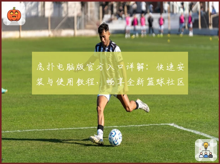 虎扑电脑版官方入口详解：快速安装与使用教程，畅享全新篮球社区互动体验