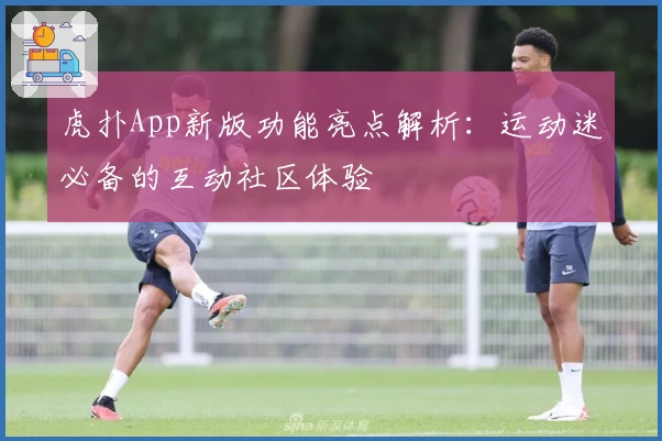 虎扑App新版功能亮点解析:运动迷必备的互动社区体验