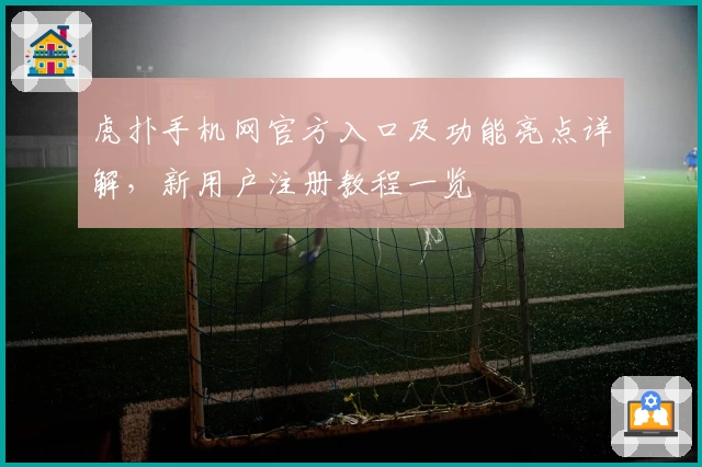 虎扑手机网官方入口及功能亮点详解,新用户注册教程一览