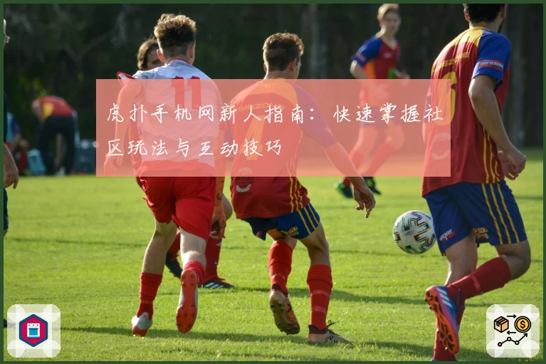 虎扑手机网新人指南:快速掌握社区玩法与互动技巧