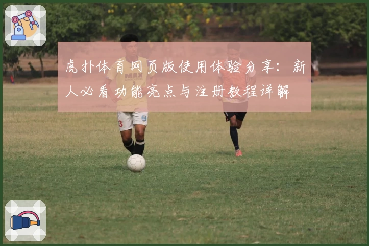 虎扑体育网页版使用体验分享：新人必看功能亮点与注册教程详解