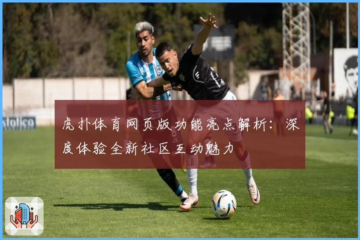 虎扑体育网页版功能亮点解析：深度体验全新社区互动魅力