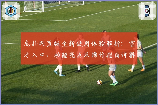 虎扑网页版全新使用体验解析：官方入口、功能亮点及操作指南详解