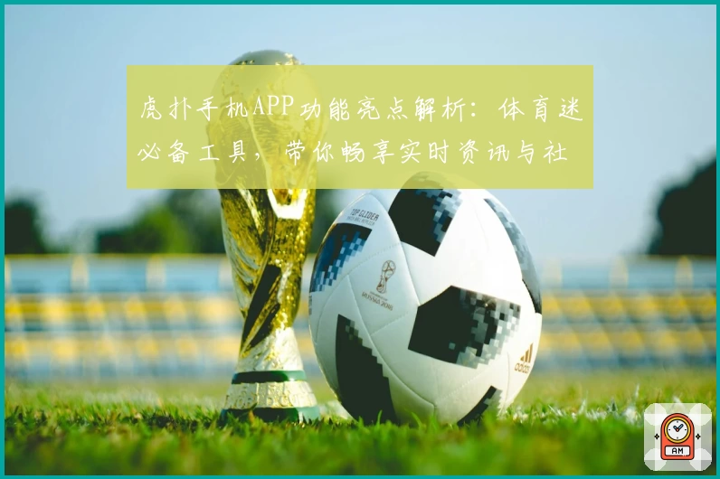 虎扑手机APP功能亮点解析：体育迷必备工具，带你畅享实时资讯与社区互动