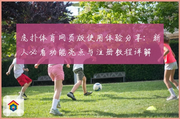 虎扑体育网页版使用体验分享：新人必看功能亮点与注册教程详解