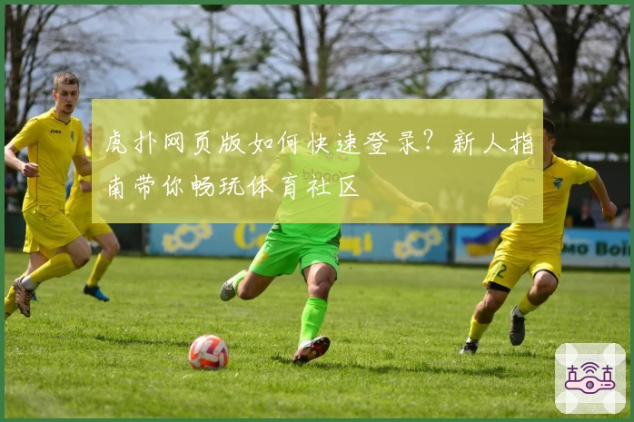 虎扑网页版如何快速登录？新人指南带你畅玩体育社区