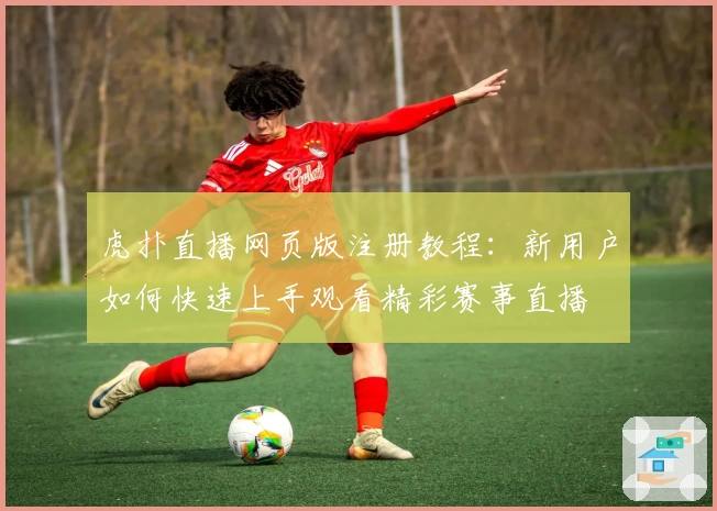 虎扑直播网页版注册教程：新用户如何快速上手观看精彩赛事直播
