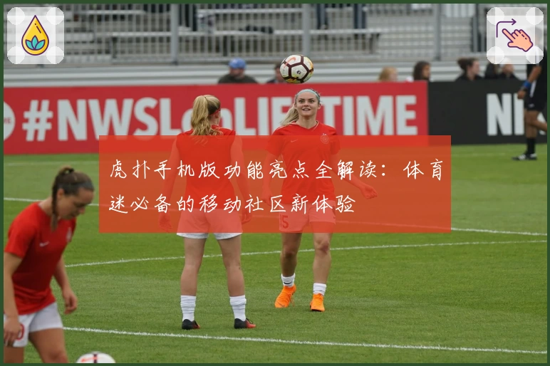 虎扑手机版功能亮点全解读：体育迷必备的移动社区新体验