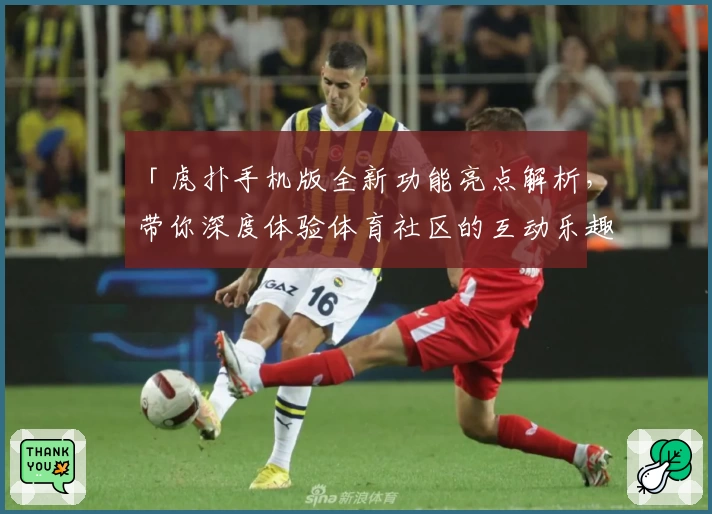 「虎扑手机版全新功能亮点解析，带你深度体验体育社区的互动乐趣」