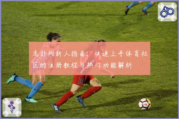 虎扑网新人指南：快速上手体育社区的注册教程与热门功能解析