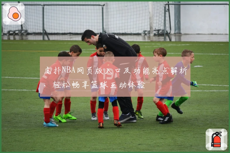 虎扑NBA网页版入口及功能亮点解析，轻松畅享篮球互动体验