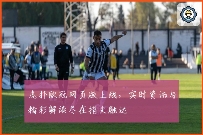 虎扑欧冠网页版上线,实时资讯与精彩解读尽在指尖触达