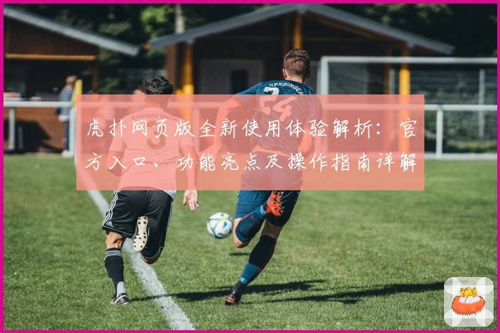 虎扑网页版全新使用体验解析：官方入口、功能亮点及操作指南详解