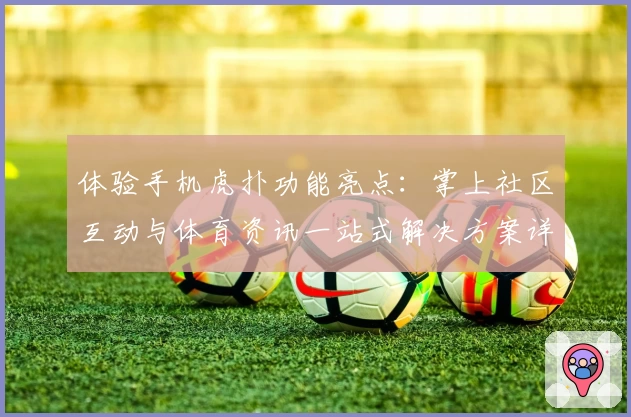 体验手机虎扑功能亮点:掌上社区互动与体育资讯一站式解决方案详解