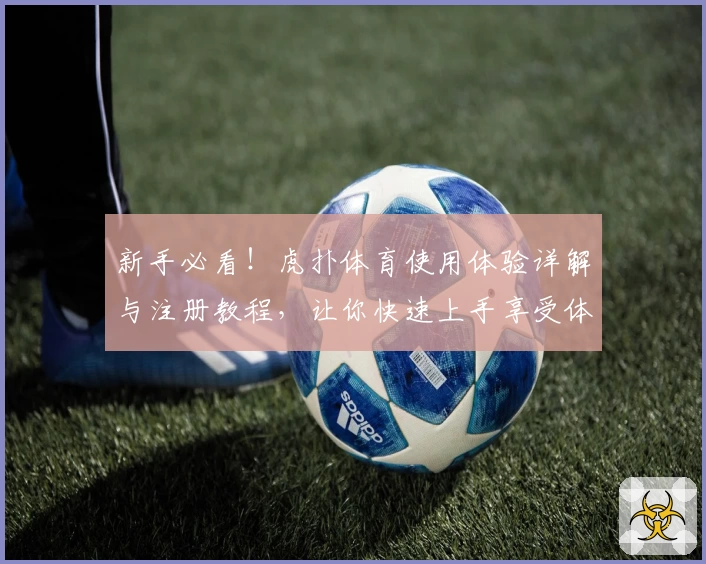新手必看！虎扑体育使用体验详解与注册教程，让你快速上手享受体育社区魅力