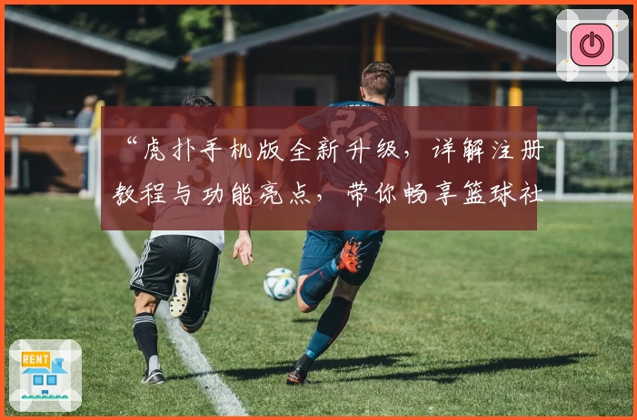 “虎扑手机版全新升级，详解注册教程与功能亮点，带你畅享篮球社区精彩体验”