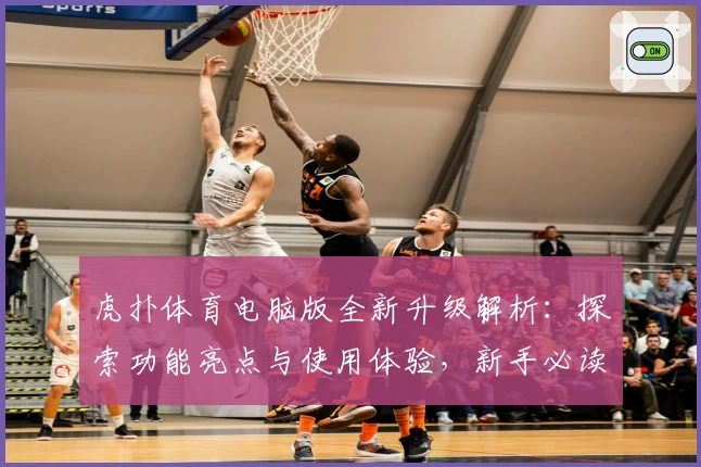 虎扑体育电脑版全新升级解析：探索功能亮点与使用体验，新手必读详细操作指南
