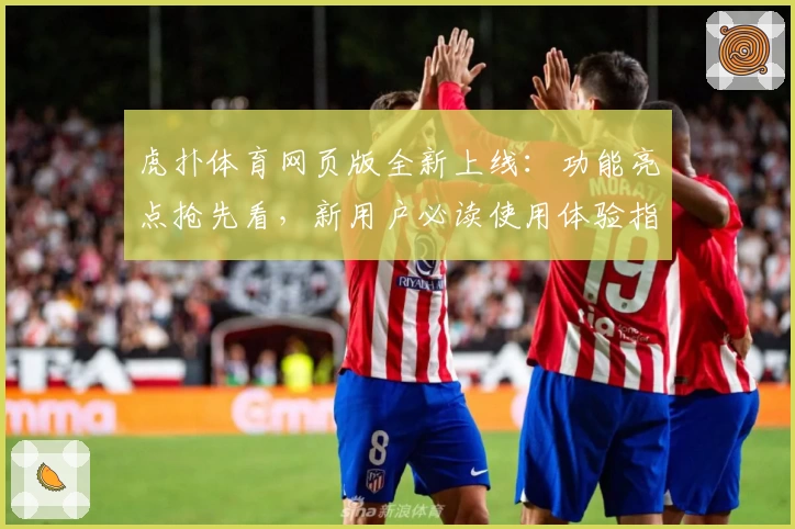 虎扑体育网页版全新上线：功能亮点抢先看，新用户必读使用体验指南