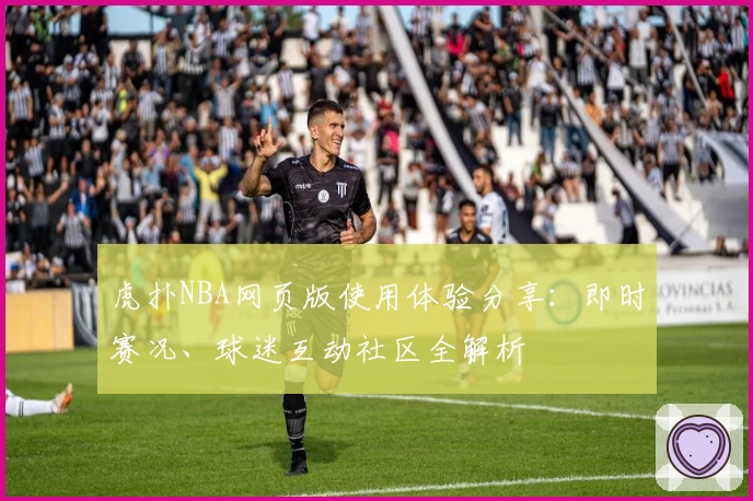 虎扑NBA网页版使用体验分享：即时赛况、球迷互动社区全解析