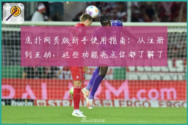 虎扑网页版新手使用指南：从注册到互动，这些功能亮点你都了解了吗？