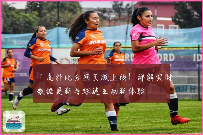「虎扑比分网页版上线!详解实时数据更新与球迷互动新体验」