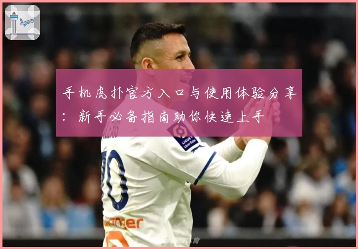 手机虎扑官方入口与使用体验分享：新手必备指南助你快速上手