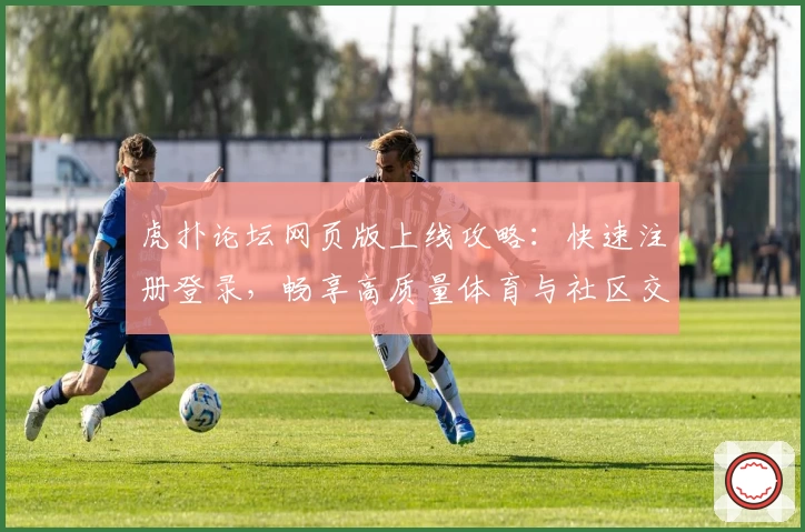 虎扑论坛网页版上线攻略：快速注册登录，畅享高质量体育与社区交流