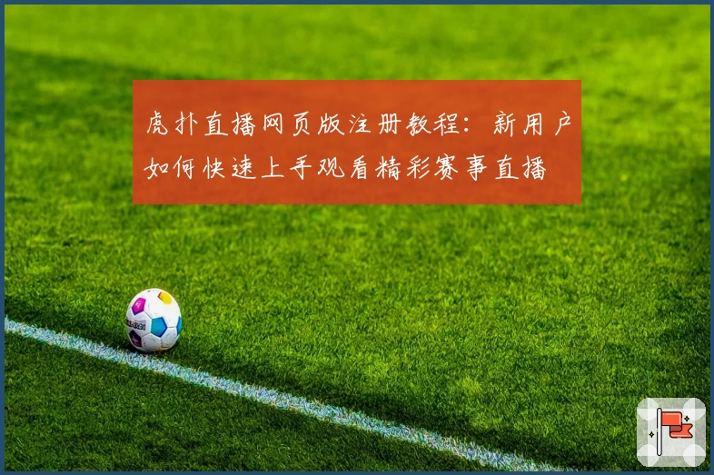 虎扑直播网页版注册教程：新用户如何快速上手观看精彩赛事直播