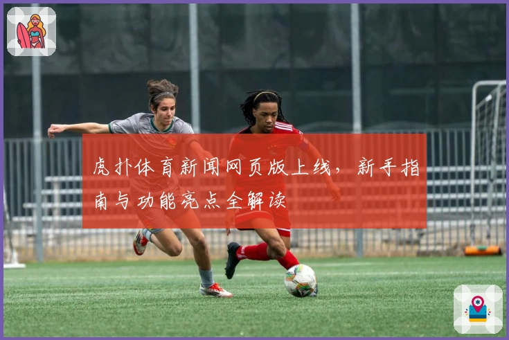 虎扑体育新闻网页版上线，新手指南与功能亮点全解读