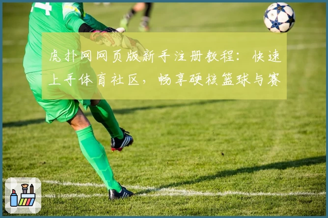 虎扑网网页版新手注册教程：快速上手体育社区，畅享硬核篮球与赛事交流
