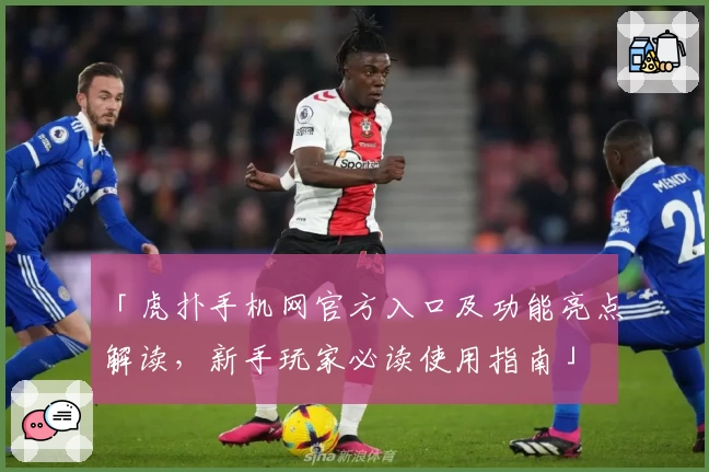 「虎扑手机网官方入口及功能亮点解读，新手玩家必读使用指南」