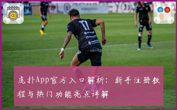 虎扑App官方入口解析：新手注册教程与热门功能亮点详解