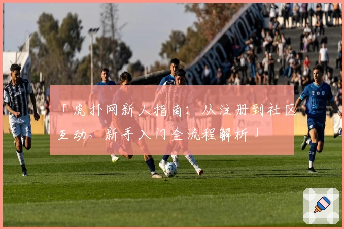 「虎扑网新人指南：从注册到社区互动，新手入门全流程解析」