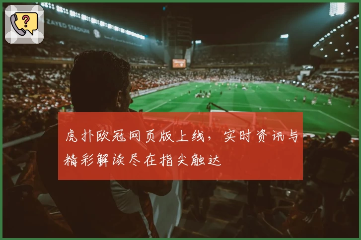 虎扑欧冠网页版上线,实时资讯与精彩解读尽在指尖触达